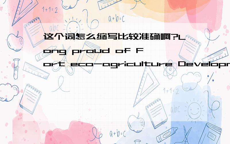 这个词怎么缩写比较准确啊?Long proud of Fort eco-agriculture Development Co., Ltd.这句话是什么意思啊?谁能帮我翻译一下?另外Long proud of Fort这个词怎么缩写哦?还请不吝指教啊.谢谢.