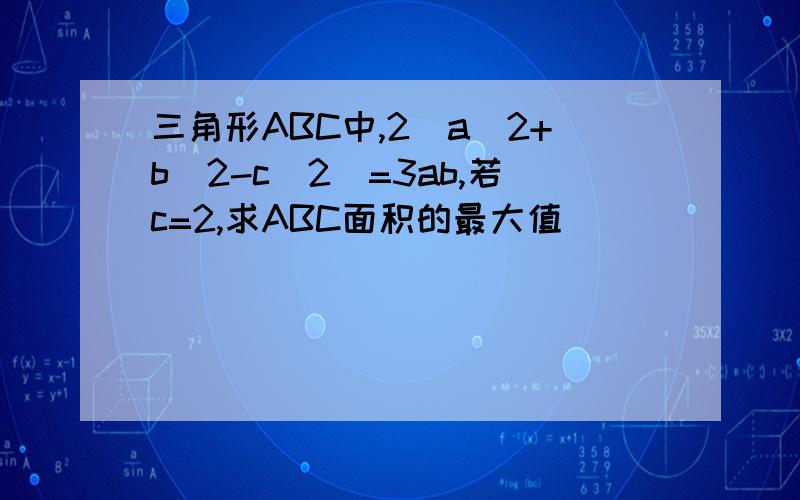 三角形ABC中,2（a^2+b^2-c^2)=3ab,若c=2,求ABC面积的最大值