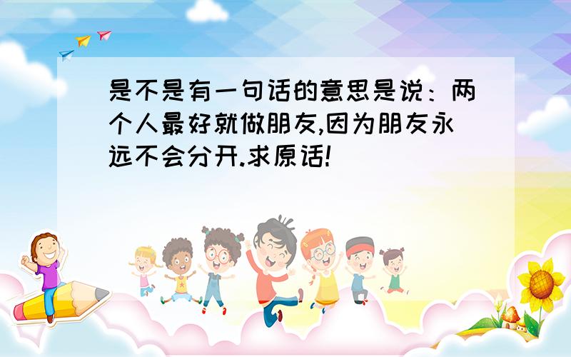 是不是有一句话的意思是说：两个人最好就做朋友,因为朋友永远不会分开.求原话!