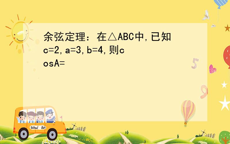 余弦定理：在△ABC中,已知c=2,a=3,b=4,则cosA=