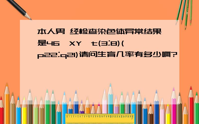 本人男 经检查染色体异常结果是46,XY,t(3;8)(p22;q21)请问生育几率有多少啊?