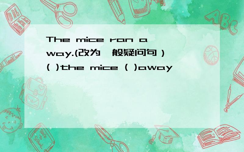 The mice ran away.(改为一般疑问句） ( )the mice ( )away