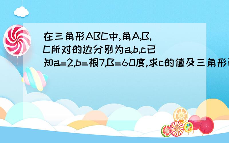 在三角形ABC中,角A,B,C所对的边分别为a,b,c已知a=2,b=根7,B=60度,求c的值及三角形面积