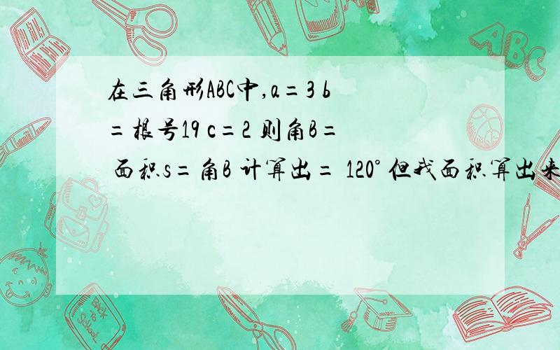 在三角形ABC中,a=3 b=根号19 c=2 则角B= 面积s=角B 计算出= 120° 但我面积算出来是2/3根号3 3根号3 但求求各位了