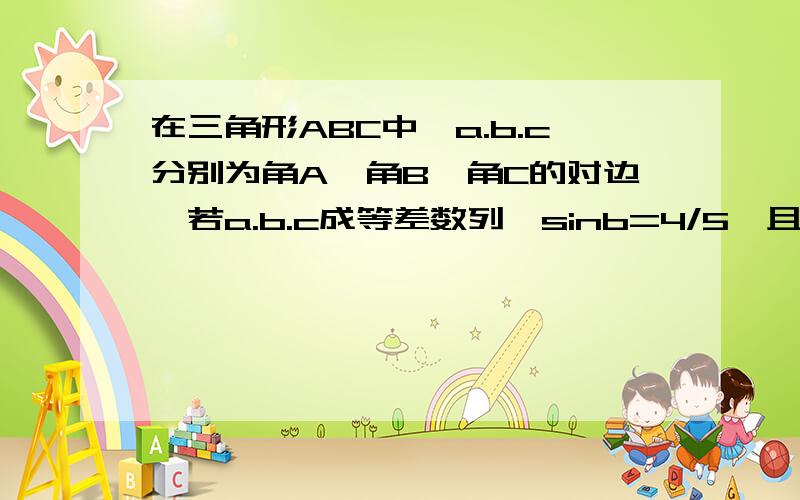 在三角形ABC中,a.b.c分别为角A,角B,角C的对边,若a.b.c成等差数列,sinb=4/5,且三角形的面积为3/2,则b要过程的.写得好加5分...