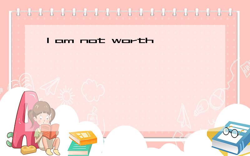 I am not worth