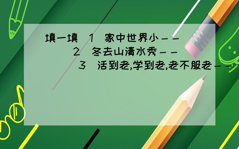 填一填．1．家中世界小－－（   ）2．冬去山清水秀－－（  ）3．活到老,学到老,老不服老－－（  ）对对子哦