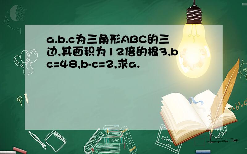 a.b.c为三角形ABC的三边,其面积为12倍的根3,bc=48,b-c=2,求a.