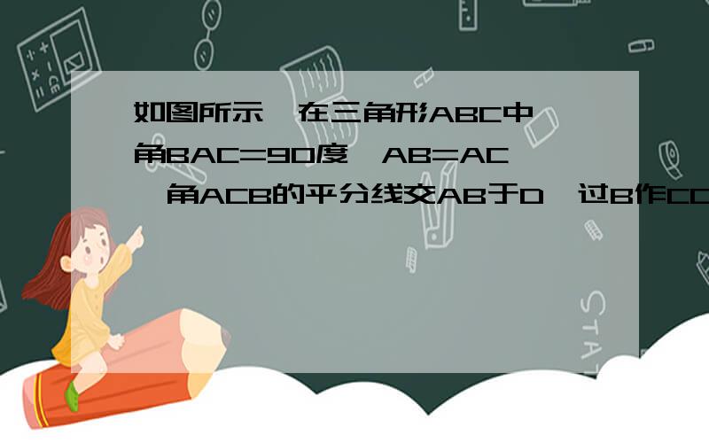 如图所示,在三角形ABC中,角BAC=90度,AB=AC,角ACB的平分线交AB于D,过B作CD的垂线交CD的延长线于E……如图所示,在三角形ABC中,角BAC=90度,AB=AC,角ACB的平分线交AB于D,过B作CD的垂线交CD的延长线于E,交CA