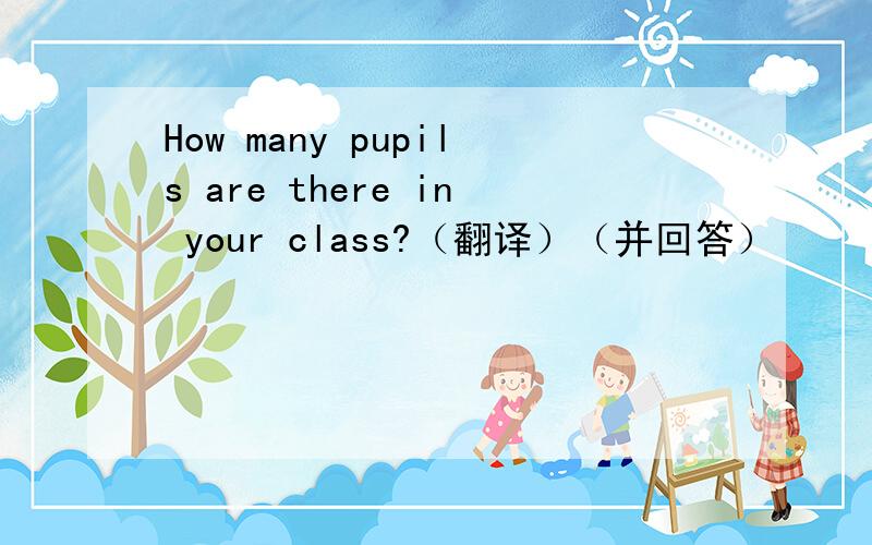 How many pupils are there in your class?（翻译）（并回答）