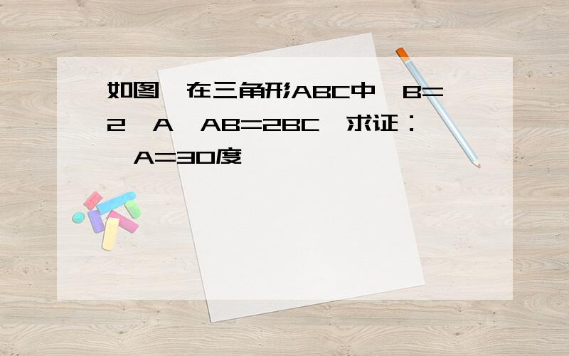 如图,在三角形ABC中∠B=2∠A,AB=2BC,求证：∠A=30度