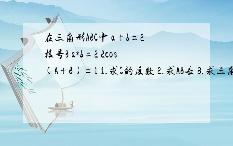 在三角形ABC中 a+b=2根号3 a*b=2 2cos(A+B)=1 1.求C的度数 2.求AB长 3.求三角形ABC面积