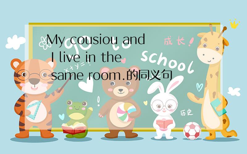 My cousiou and I live in the same room.的同义句