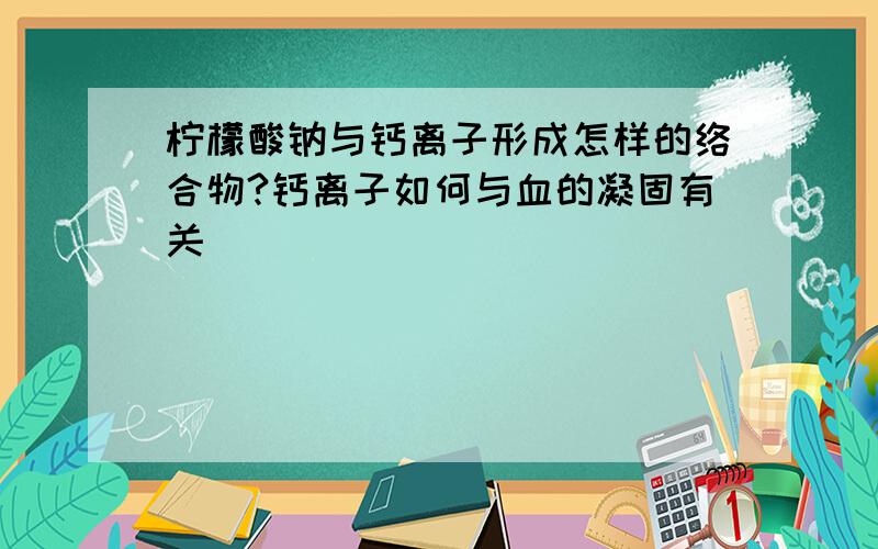 柠檬酸钠与钙离子形成怎样的络合物?钙离子如何与血的凝固有关