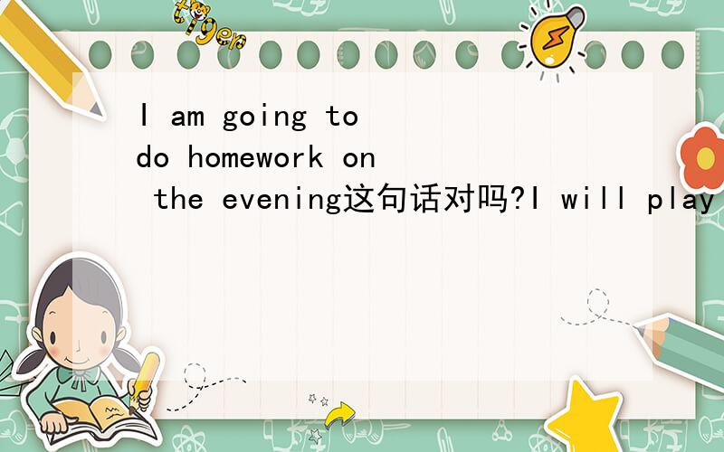 I am going to do homework on the evening这句话对吗?I will play sports on the afternoon还有这句