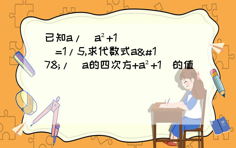 已知a/(a²+1)=1/5,求代数式a²/（a的四次方+a²+1）的值