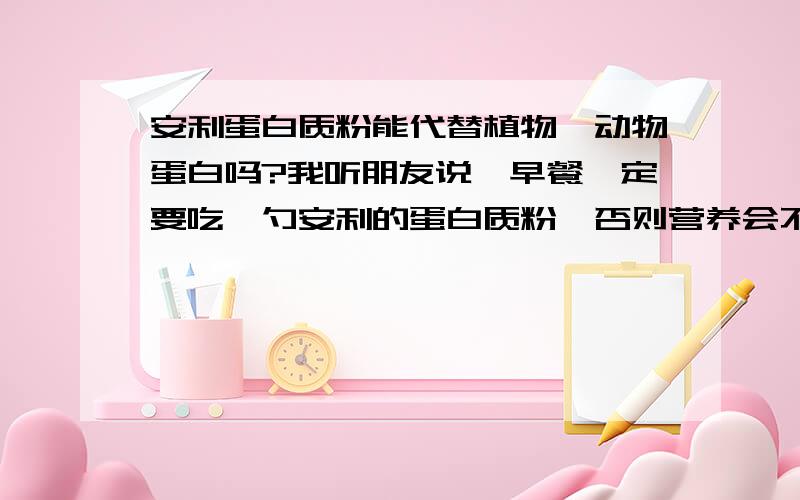 安利蛋白质粉能代替植物,动物蛋白吗?我听朋友说,早餐一定要吃一勺安利的蛋白质粉,否则营养会不够有人尝试过吗?顺便问一下合理的早餐应该如何安排?合理的早餐应如何安排?