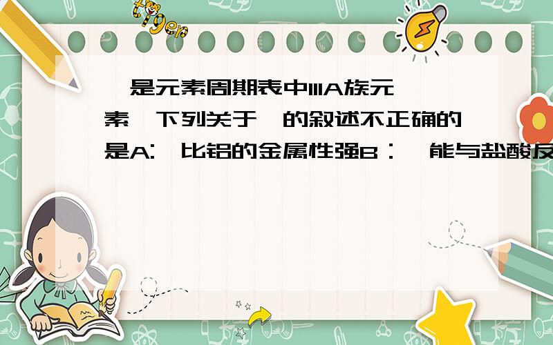 铊是元素周期表中IIIA族元素,下列关于铊的叙述不正确的是A:铊比铝的金属性强B：铊能与盐酸反应放出氢气C：氢氧化铊一定具有两性D：铊在化合物中可以呈+3价请说下原因