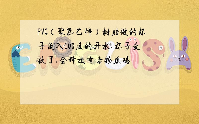 PVC（聚氯乙烯）树脂做的杯子倒入100度的开水,杯子变软了,会释放有毒物质吗