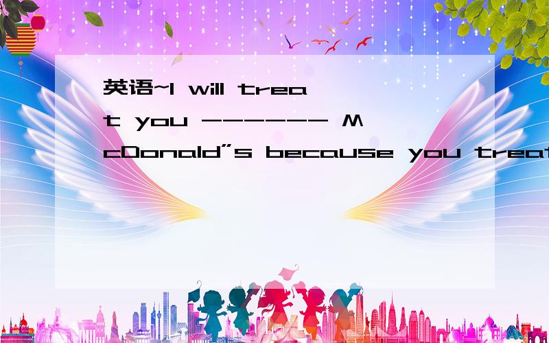 英语~I will treat you ------ McDonald”s because you treat me ———your ———friend选项A with as closely B.to as close