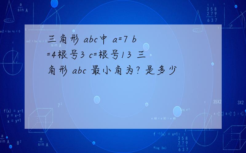 三角形 abc中 a=7 b=4根号3 c=根号13 三角形 abc 最小角为? 是多少