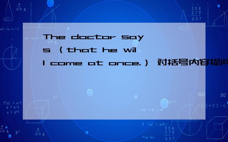 The doctor says （that he will come at once.） 对括号内容提问