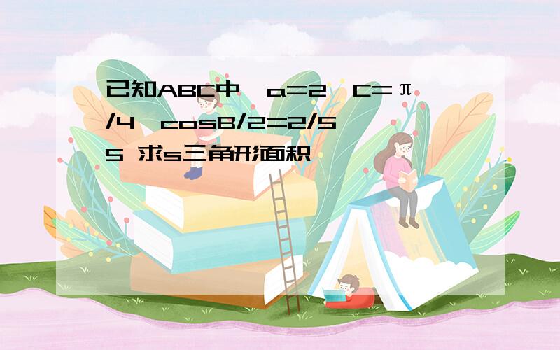 已知ABC中,a=2,C=π/4,cosB/2=2/5^5 求s三角形面积