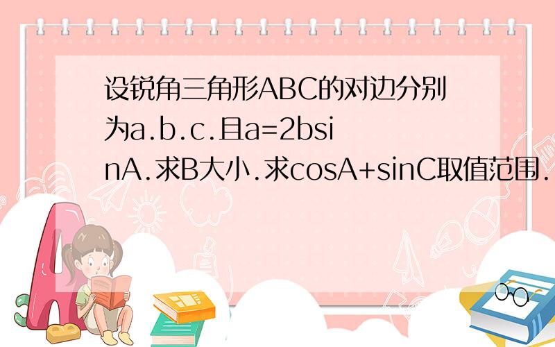 设锐角三角形ABC的对边分别为a.b.c.且a=2bsinA.求B大小.求cosA+sinC取值范围.