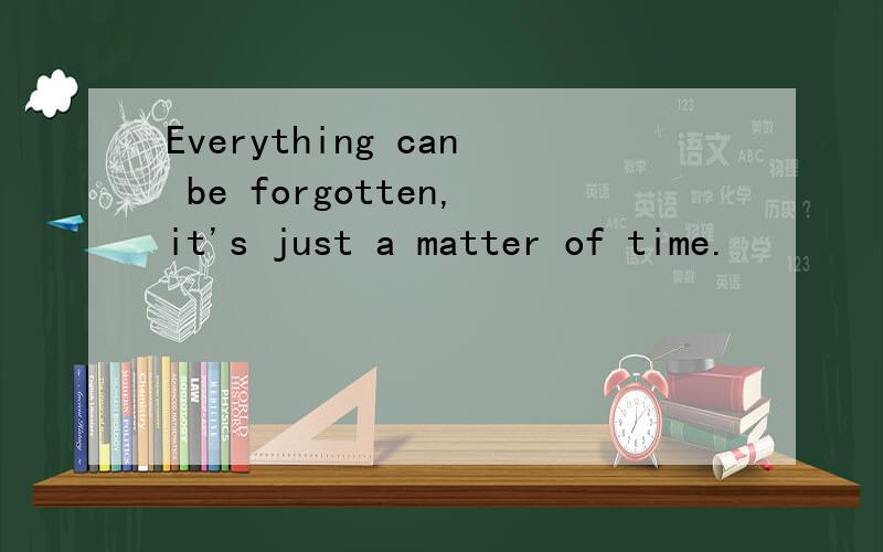 Everything can be forgotten,it's just a matter of time.