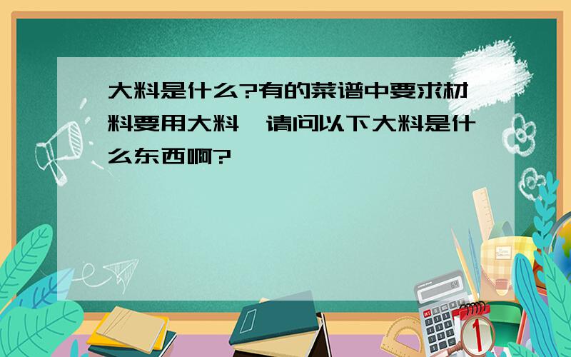 大料是什么?有的菜谱中要求材料要用大料,请问以下大料是什么东西啊?