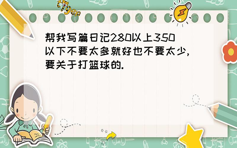 帮我写篇日记280以上350以下不要太多就好也不要太少,要关于打篮球的.