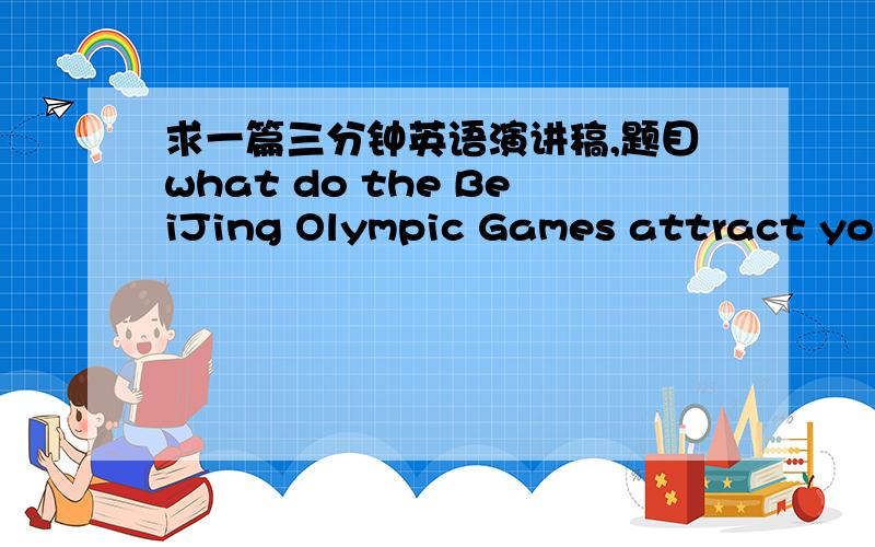 求一篇三分钟英语演讲稿,题目what do the BeiJing Olympic Games attract you most?尽快..因为我还要背呢