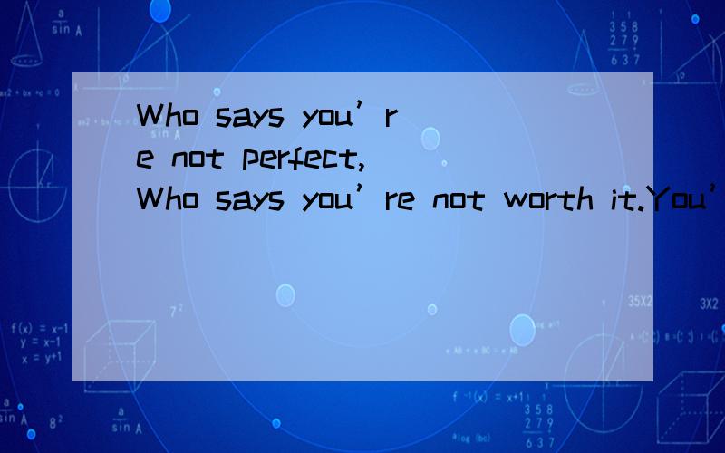 Who says you’re not perfect,Who says you’re not worth it.You’ve got every right ,To a beautiful