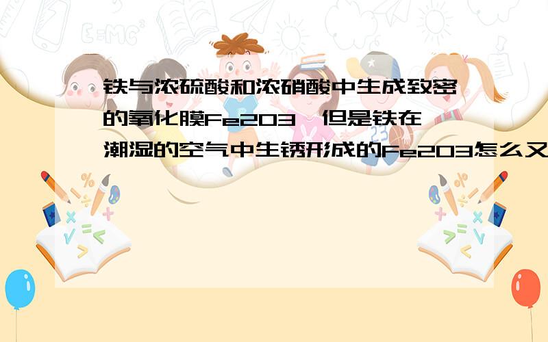 铁与浓硫酸和浓硝酸中生成致密的氧化膜Fe2O3,但是铁在潮湿的空气中生锈形成的Fe2O3怎么又是疏松的呢?