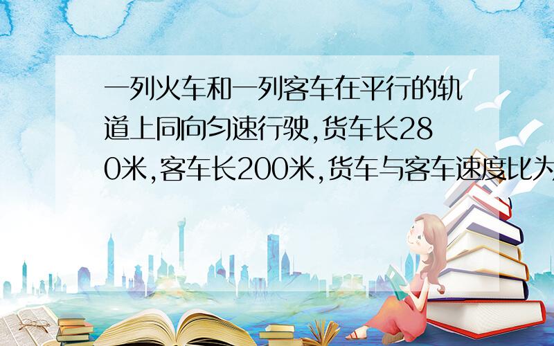 一列火车和一列客车在平行的轨道上同向匀速行驶,货车长280米,客车长200米,货车与客车速度比为3比5,客车追上并超过货车的交叉时间为1分钟,求客货两车的速度若两车相向行驶,它们的交叉时