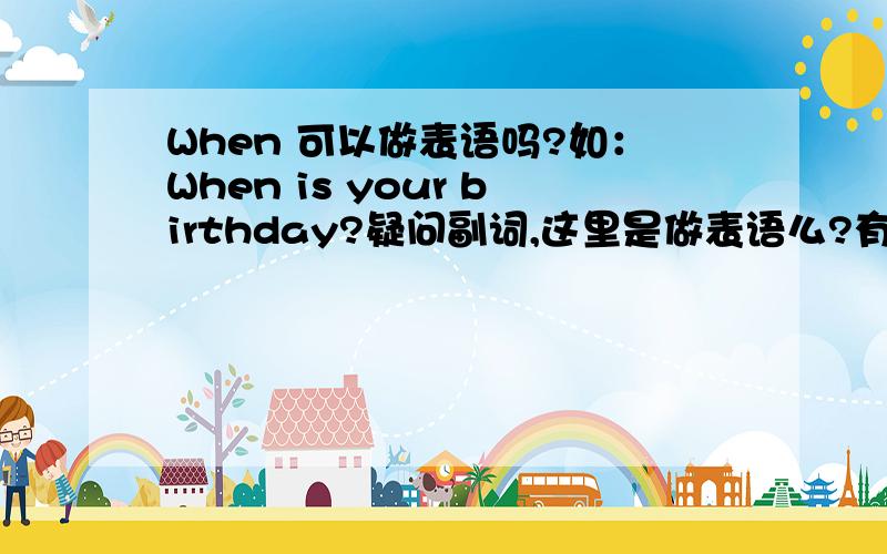 When 可以做表语吗?如：When is your birthday?疑问副词,这里是做表语么?有说是状语的.要是状语的话,可就不是 主系表结构啦?