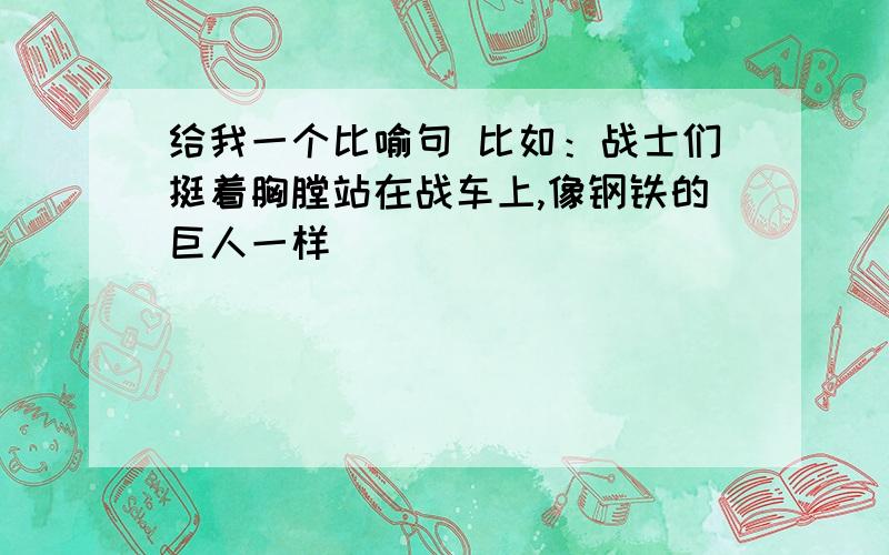 给我一个比喻句 比如：战士们挺着胸膛站在战车上,像钢铁的巨人一样