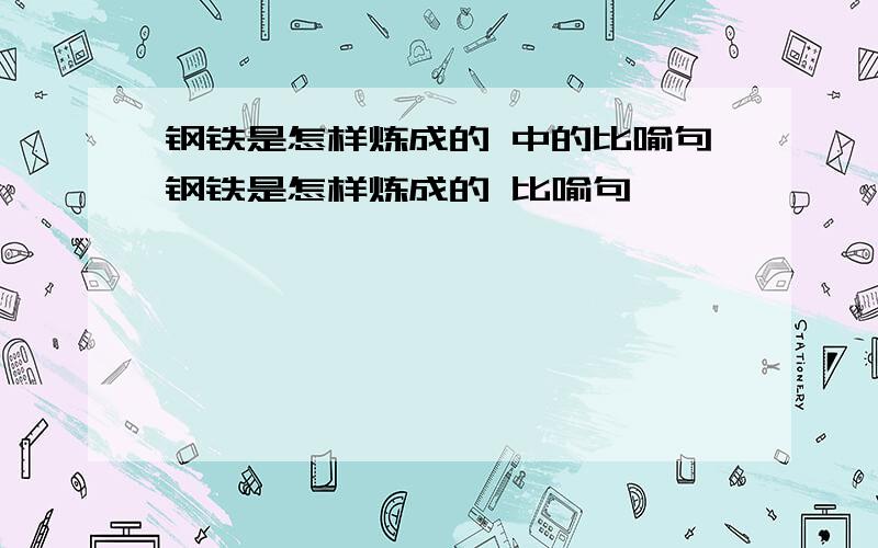 钢铁是怎样炼成的 中的比喻句钢铁是怎样炼成的 比喻句