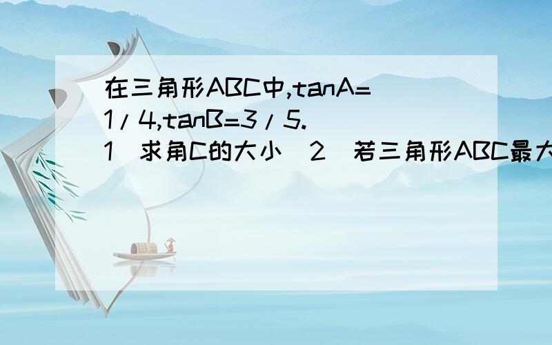 在三角形ABC中,tanA=1/4,tanB=3/5.(1)求角C的大小（2）若三角形ABC最大边长为根号17,求最小的边长.