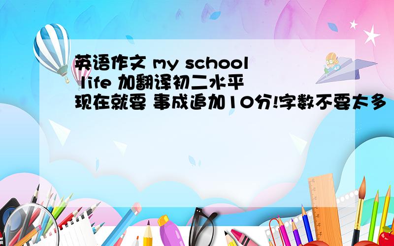 英语作文 my school life 加翻译初二水平 现在就要 事成追加10分!字数不要太多  我要背的  我很着急 明天就要口语测试了  所以大虾们务必帮我！！  真的很急！！！