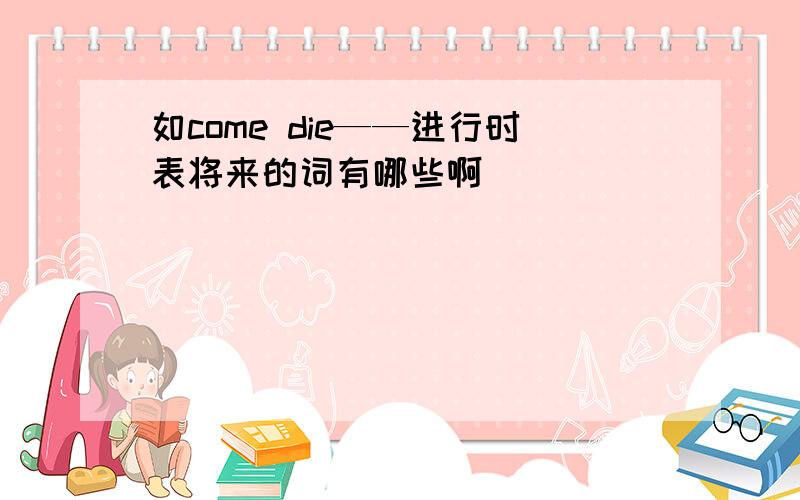 如come die——进行时表将来的词有哪些啊