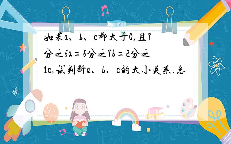 如果a、b、c都大于0,且7分之5a=5分之7b=2分之1c,试判断a、b、c的大小关系.急