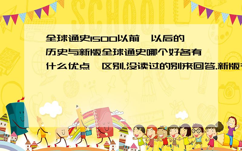 全球通史1500以前、以后的历史与新版全球通史哪个好各有什么优点、区别.没读过的别来回答.新版有没有删节、翻译质量有没有下降.