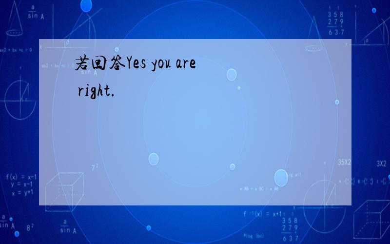 若回答Yes you are right.