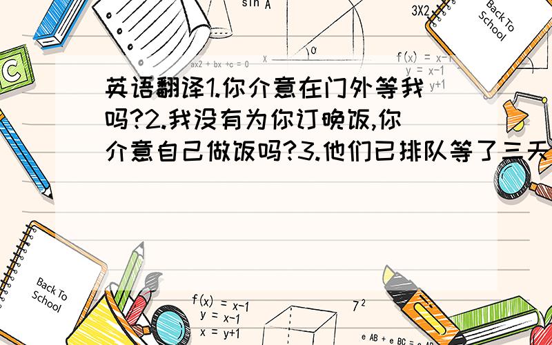 英语翻译1.你介意在门外等我吗?2.我没有为你订晚饭,你介意自己做饭吗?3.他们已排队等了三天了.4.警察告诉她应该跟着他的车.5.你妹妹在睡觉,把灯关暗一点好吗?6.当看到有人插队,我总感到