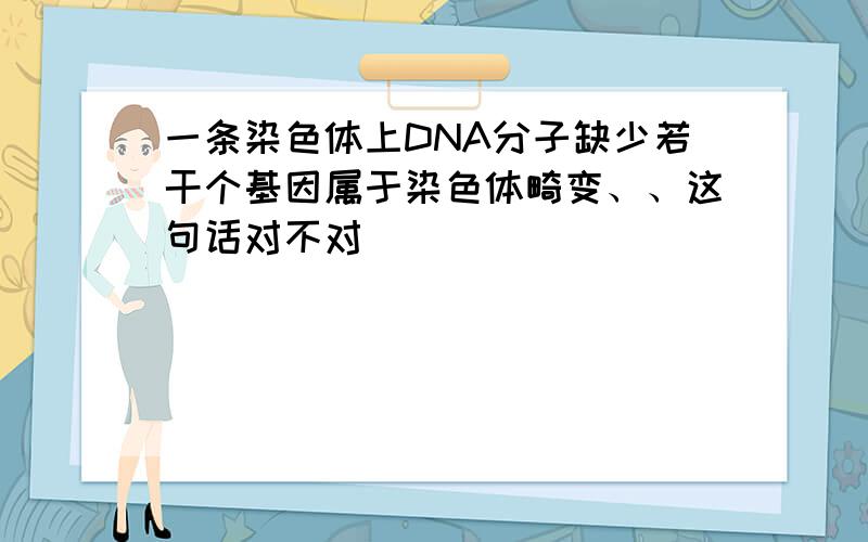 一条染色体上DNA分子缺少若干个基因属于染色体畸变、、这句话对不对