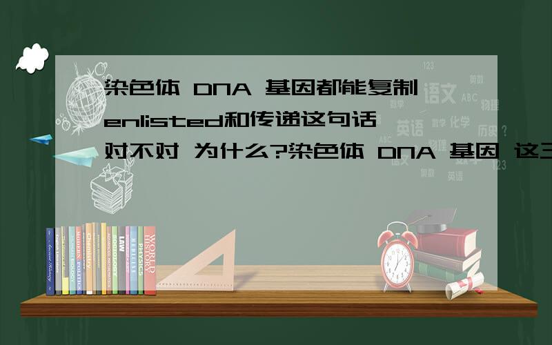 染色体 DNA 基因都能复制enlisted和传递这句话对不对 为什么?染色体 DNA 基因 这三者都能复制、分离和传递 且三者行为一致。为什么。