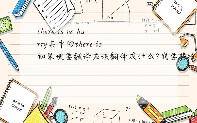 there is no hurry其中的there is如果硬要翻译应该翻译成什么?我要将给别人听