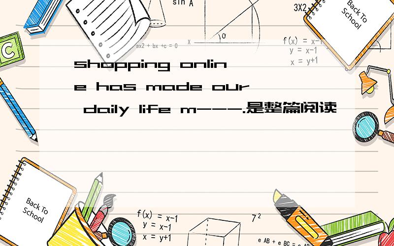 shopping online has made our daily life m---.是整篇阅读