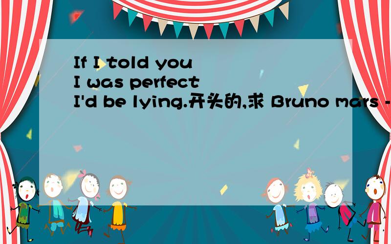 If I told you I was perfect I'd be lying.开头的,求 Bruno mars ---Nothing on you live版求这首歌的mp3 ,hmy470687726@11.com